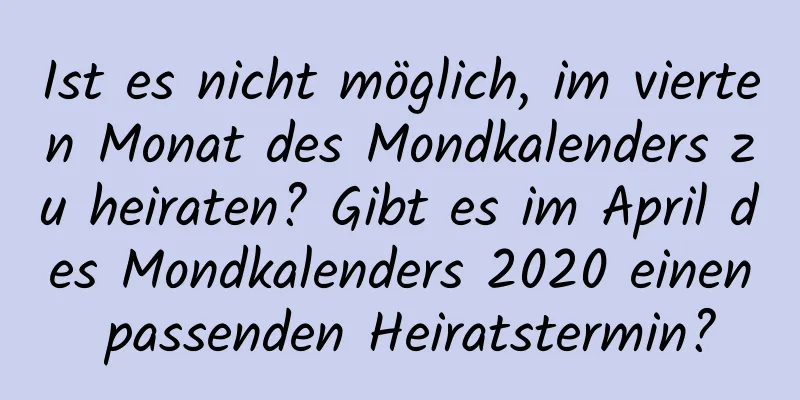 Ist es nicht möglich, im vierten Monat des Mondkalenders zu heiraten? Gibt es im April des Mondkalenders 2020 einen passenden Heiratstermin?