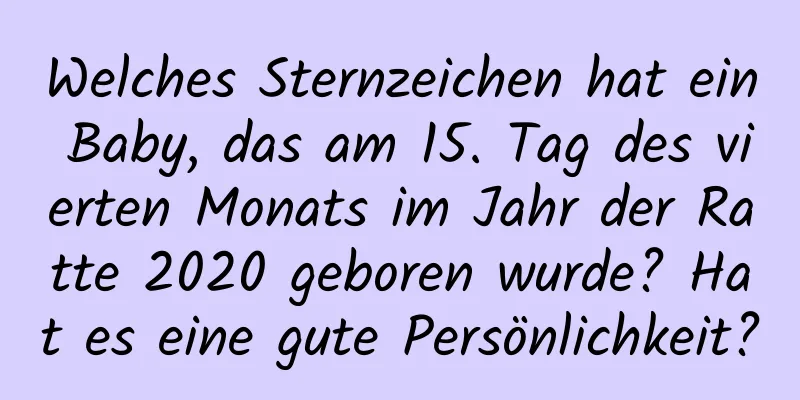 Welches Sternzeichen hat ein Baby, das am 15. Tag des vierten Monats im Jahr der Ratte 2020 geboren wurde? Hat es eine gute Persönlichkeit?