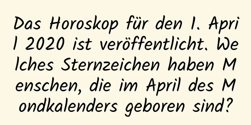 Das Horoskop für den 1. April 2020 ist veröffentlicht. Welches Sternzeichen haben Menschen, die im April des Mondkalenders geboren sind?