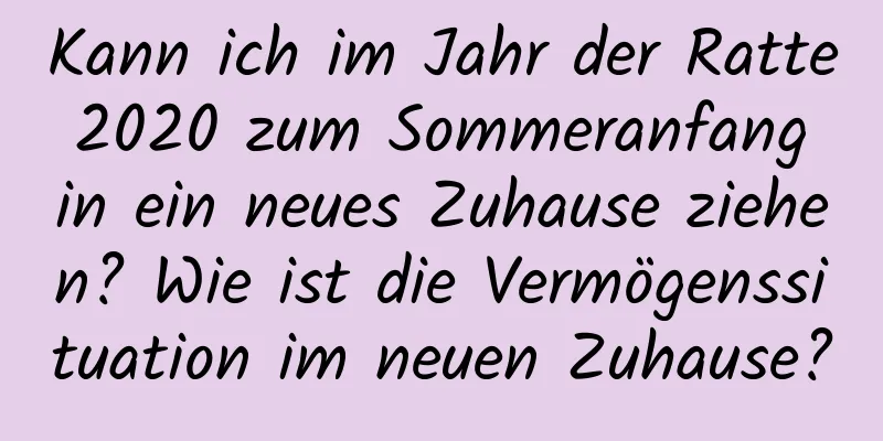 Kann ich im Jahr der Ratte 2020 zum Sommeranfang in ein neues Zuhause ziehen? Wie ist die Vermögenssituation im neuen Zuhause?