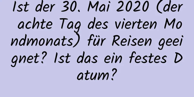 Ist der 30. Mai 2020 (der achte Tag des vierten Mondmonats) für Reisen geeignet? Ist das ein festes Datum?