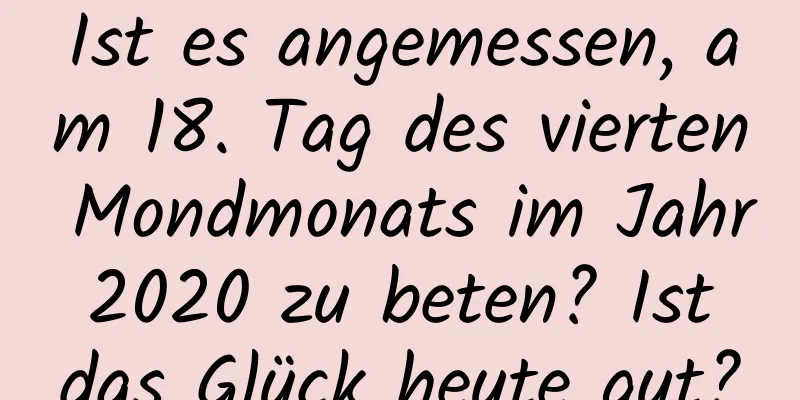 Ist es angemessen, am 18. Tag des vierten Mondmonats im Jahr 2020 zu beten? Ist das Glück heute gut?