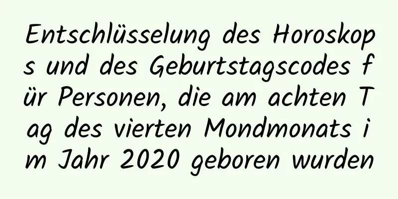 Entschlüsselung des Horoskops und des Geburtstagscodes für Personen, die am achten Tag des vierten Mondmonats im Jahr 2020 geboren wurden