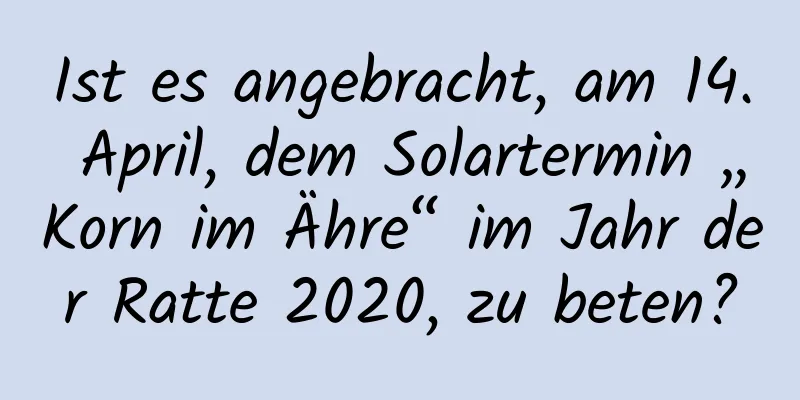 Ist es angebracht, am 14. April, dem Solartermin „Korn im Ähre“ im Jahr der Ratte 2020, zu beten?