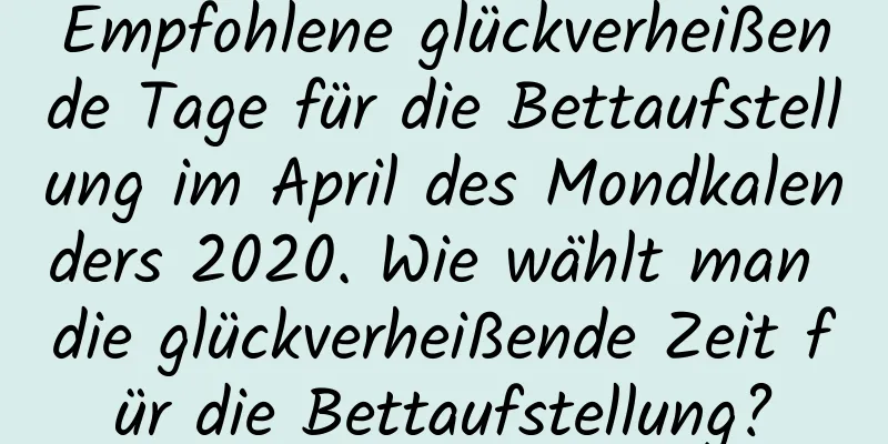 Empfohlene glückverheißende Tage für die Bettaufstellung im April des Mondkalenders 2020. Wie wählt man die glückverheißende Zeit für die Bettaufstellung?