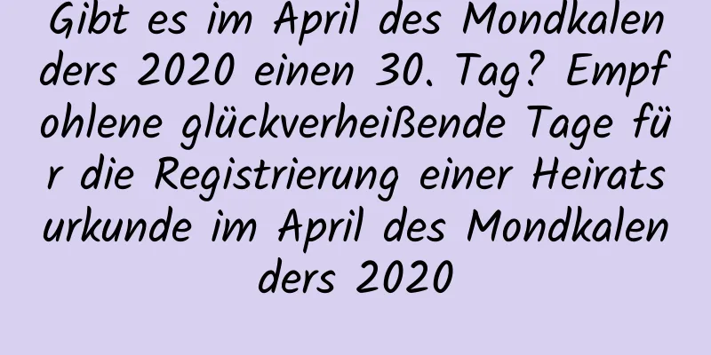 Gibt es im April des Mondkalenders 2020 einen 30. Tag? Empfohlene glückverheißende Tage für die Registrierung einer Heiratsurkunde im April des Mondkalenders 2020