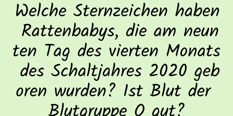 Welche Sternzeichen haben Rattenbabys, die am neunten Tag des vierten Monats des Schaltjahres 2020 geboren wurden? Ist Blut der Blutgruppe O gut?