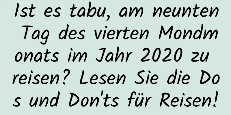 Ist es tabu, am neunten Tag des vierten Mondmonats im Jahr 2020 zu reisen? Lesen Sie die Dos und Don'ts für Reisen!