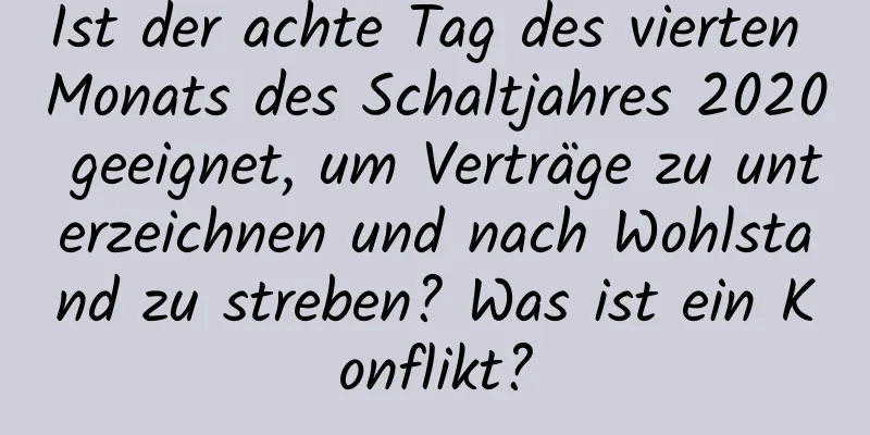 Ist der achte Tag des vierten Monats des Schaltjahres 2020 geeignet, um Verträge zu unterzeichnen und nach Wohlstand zu streben? Was ist ein Konflikt?