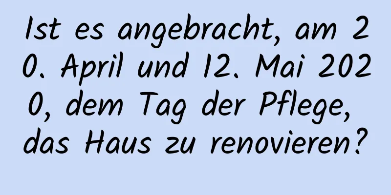 Ist es angebracht, am 20. April und 12. Mai 2020, dem Tag der Pflege, das Haus zu renovieren?