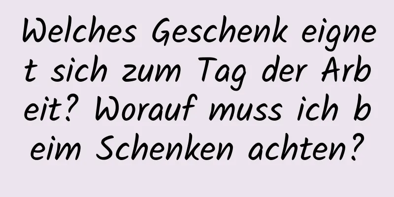 Welches Geschenk eignet sich zum Tag der Arbeit? Worauf muss ich beim Schenken achten?