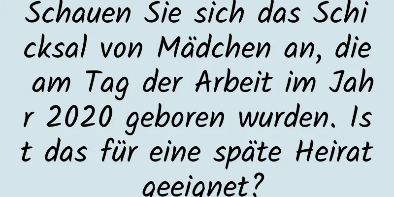 Schauen Sie sich das Schicksal von Mädchen an, die am Tag der Arbeit im Jahr 2020 geboren wurden. Ist das für eine späte Heirat geeignet?