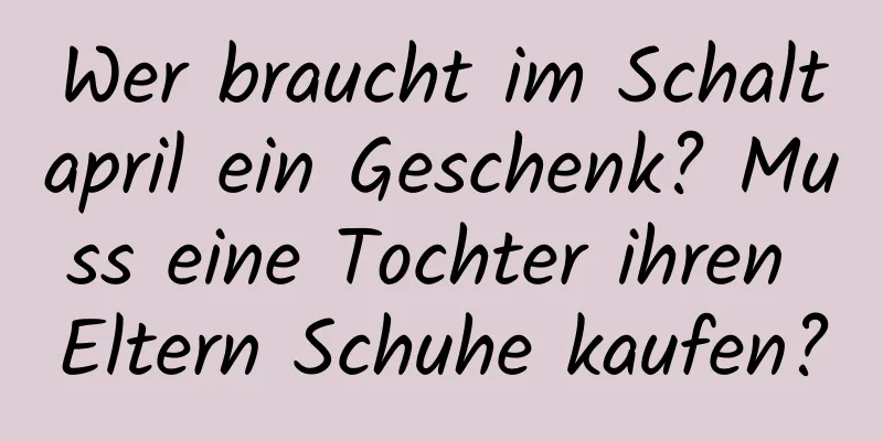 Wer braucht im Schaltapril ein Geschenk? Muss eine Tochter ihren Eltern Schuhe kaufen?