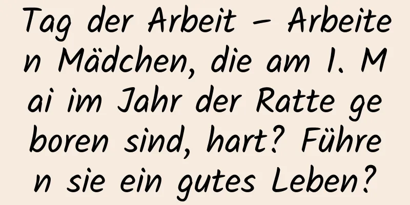 Tag der Arbeit – Arbeiten Mädchen, die am 1. Mai im Jahr der Ratte geboren sind, hart? Führen sie ein gutes Leben?