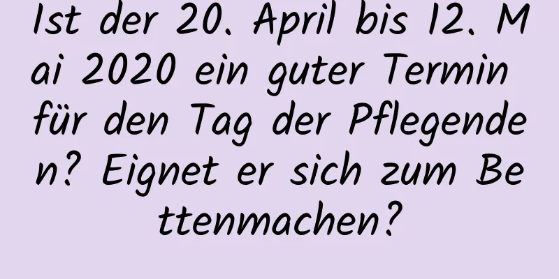 Ist der 20. April bis 12. Mai 2020 ein guter Termin für den Tag der Pflegenden? Eignet er sich zum Bettenmachen?