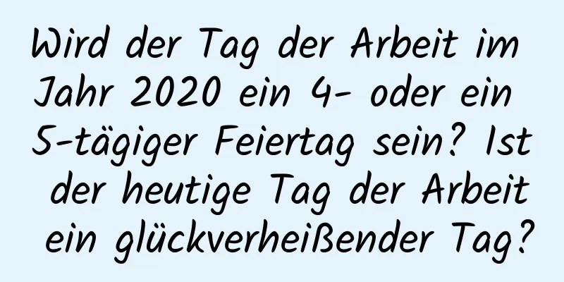 Wird der Tag der Arbeit im Jahr 2020 ein 4- oder ein 5-tägiger Feiertag sein? Ist der heutige Tag der Arbeit ein glückverheißender Tag?