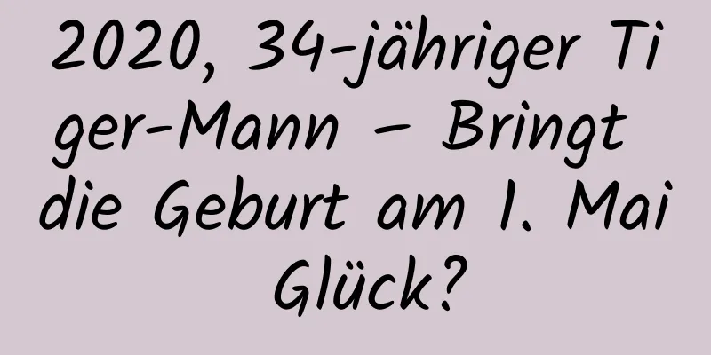 2020, 34-jähriger Tiger-Mann – Bringt die Geburt am 1. Mai Glück?