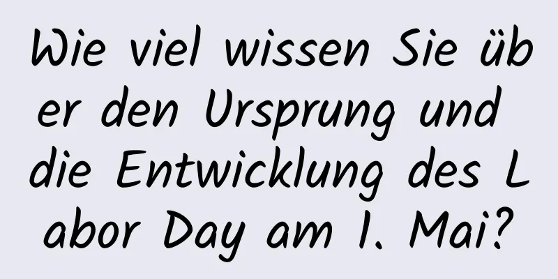 Wie viel wissen Sie über den Ursprung und die Entwicklung des Labor Day am 1. Mai?