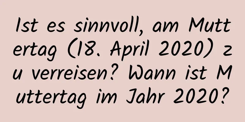 Ist es sinnvoll, am Muttertag (18. April 2020) zu verreisen? Wann ist Muttertag im Jahr 2020?