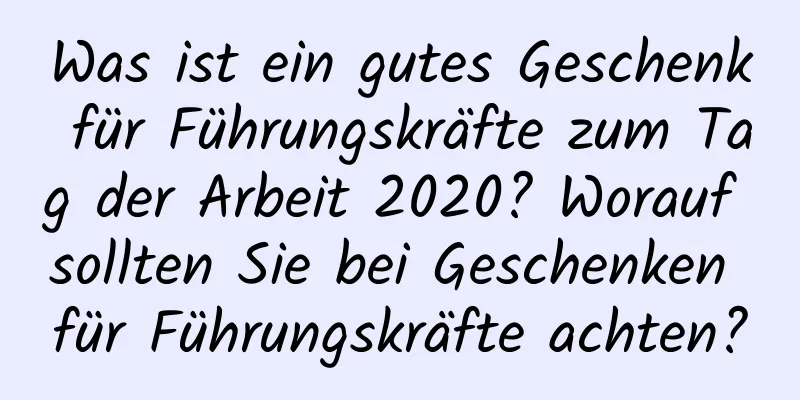 Was ist ein gutes Geschenk für Führungskräfte zum Tag der Arbeit 2020? Worauf sollten Sie bei Geschenken für Führungskräfte achten?