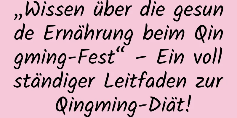 „Wissen über die gesunde Ernährung beim Qingming-Fest“ – Ein vollständiger Leitfaden zur Qingming-Diät!