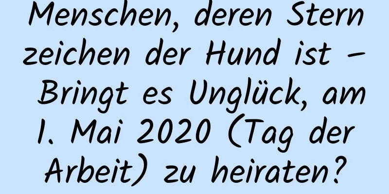 Menschen, deren Sternzeichen der Hund ist – Bringt es Unglück, am 1. Mai 2020 (Tag der Arbeit) zu heiraten?