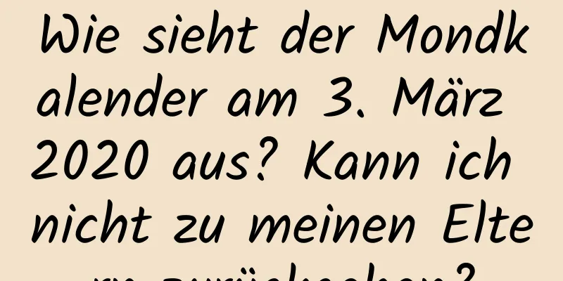 Wie sieht der Mondkalender am 3. März 2020 aus? Kann ich nicht zu meinen Eltern zurückgehen?