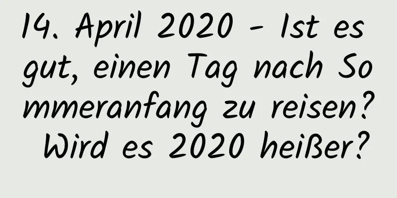 14. April 2020 - Ist es gut, einen Tag nach Sommeranfang zu reisen? Wird es 2020 heißer?