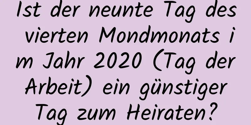 Ist der neunte Tag des vierten Mondmonats im Jahr 2020 (Tag der Arbeit) ein günstiger Tag zum Heiraten?