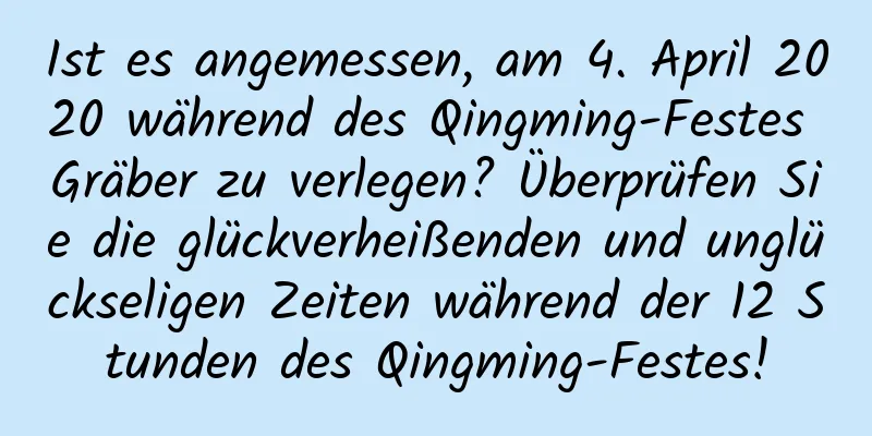 Ist es angemessen, am 4. April 2020 während des Qingming-Festes Gräber zu verlegen? Überprüfen Sie die glückverheißenden und unglückseligen Zeiten während der 12 Stunden des Qingming-Festes!