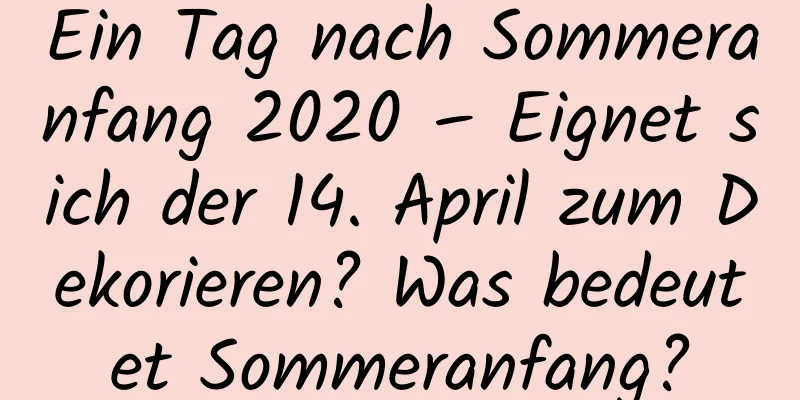 Ein Tag nach Sommeranfang 2020 – Eignet sich der 14. April zum Dekorieren? Was bedeutet Sommeranfang?