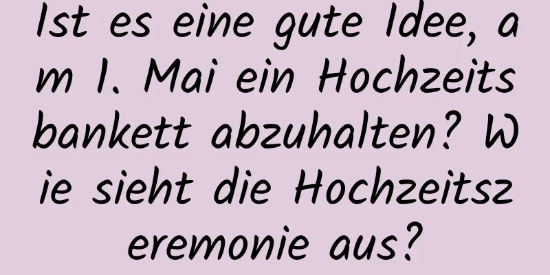 Ist es eine gute Idee, am 1. Mai ein Hochzeitsbankett abzuhalten? Wie sieht die Hochzeitszeremonie aus?