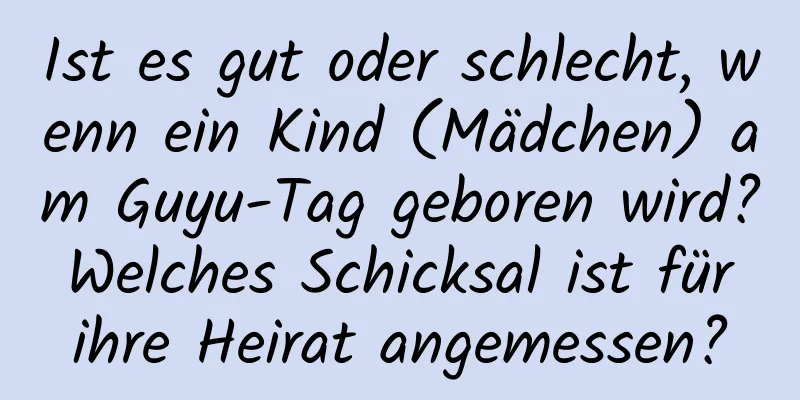 Ist es gut oder schlecht, wenn ein Kind (Mädchen) am Guyu-Tag geboren wird? Welches Schicksal ist für ihre Heirat angemessen?