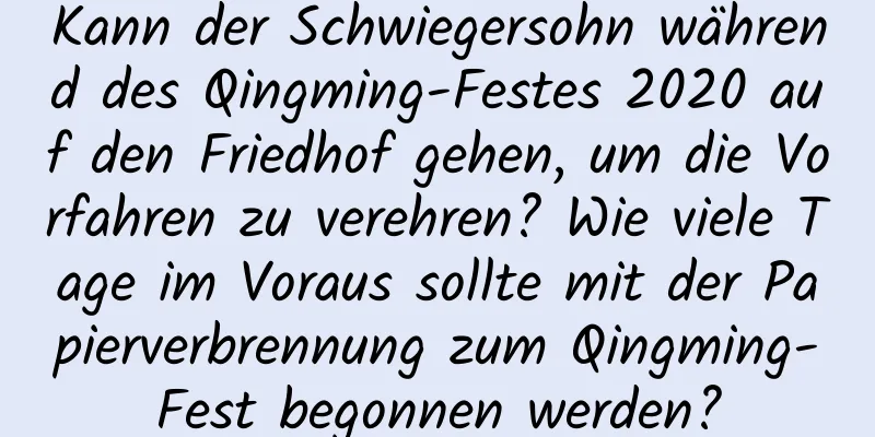 Kann der Schwiegersohn während des Qingming-Festes 2020 auf den Friedhof gehen, um die Vorfahren zu verehren? Wie viele Tage im Voraus sollte mit der Papierverbrennung zum Qingming-Fest begonnen werden?