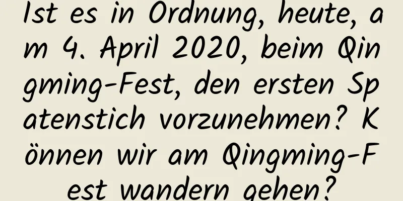 Ist es in Ordnung, heute, am 4. April 2020, beim Qingming-Fest, den ersten Spatenstich vorzunehmen? Können wir am Qingming-Fest wandern gehen?