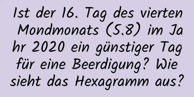 Ist der 16. Tag des vierten Mondmonats (5.8) im Jahr 2020 ein günstiger Tag für eine Beerdigung? Wie sieht das Hexagramm aus?