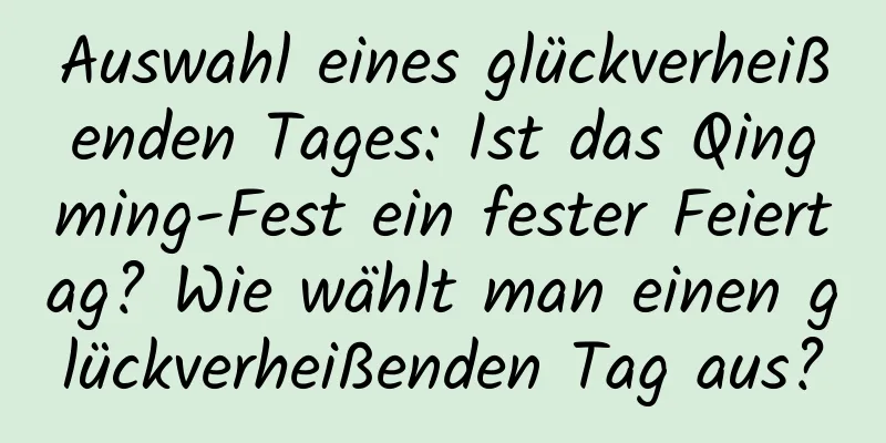 Auswahl eines glückverheißenden Tages: Ist das Qingming-Fest ein fester Feiertag? Wie wählt man einen glückverheißenden Tag aus?