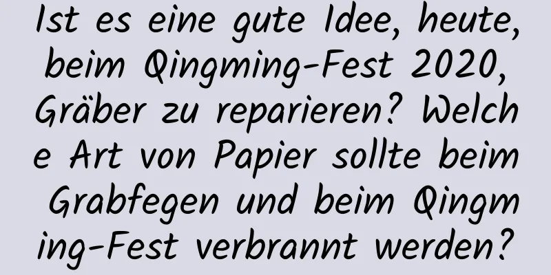 Ist es eine gute Idee, heute, beim Qingming-Fest 2020, Gräber zu reparieren? Welche Art von Papier sollte beim Grabfegen und beim Qingming-Fest verbrannt werden?