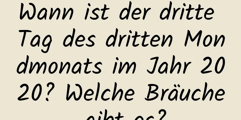 Wann ist der dritte Tag des dritten Mondmonats im Jahr 2020? Welche Bräuche gibt es?