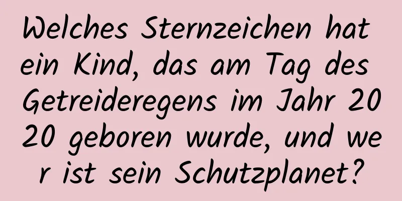 Welches Sternzeichen hat ein Kind, das am Tag des Getreideregens im Jahr 2020 geboren wurde, und wer ist sein Schutzplanet?