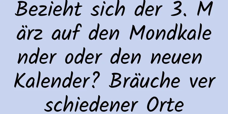 Bezieht sich der 3. März auf den Mondkalender oder den neuen Kalender? Bräuche verschiedener Orte