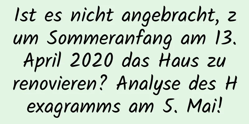 Ist es nicht angebracht, zum Sommeranfang am 13. April 2020 das Haus zu renovieren? Analyse des Hexagramms am 5. Mai!