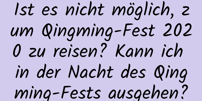 Ist es nicht möglich, zum Qingming-Fest 2020 zu reisen? Kann ich in der Nacht des Qingming-Fests ausgehen?