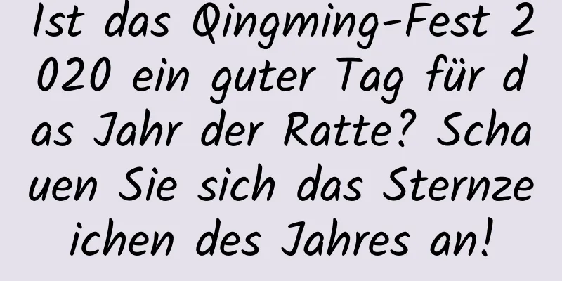 Ist das Qingming-Fest 2020 ein guter Tag für das Jahr der Ratte? Schauen Sie sich das Sternzeichen des Jahres an!