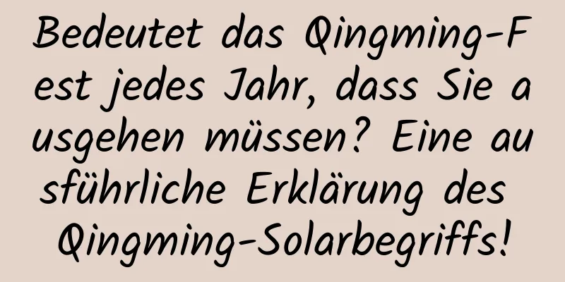 Bedeutet das Qingming-Fest jedes Jahr, dass Sie ausgehen müssen? Eine ausführliche Erklärung des Qingming-Solarbegriffs!