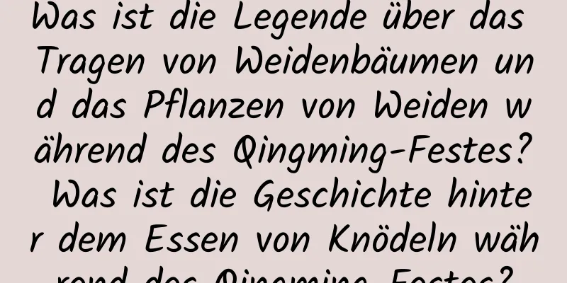 Was ist die Legende über das Tragen von Weidenbäumen und das Pflanzen von Weiden während des Qingming-Festes? Was ist die Geschichte hinter dem Essen von Knödeln während des Qingming-Festes?