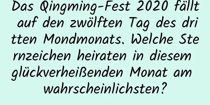 Das Qingming-Fest 2020 fällt auf den zwölften Tag des dritten Mondmonats. Welche Sternzeichen heiraten in diesem glückverheißenden Monat am wahrscheinlichsten?