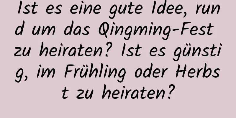 Ist es eine gute Idee, rund um das Qingming-Fest zu heiraten? Ist es günstig, im Frühling oder Herbst zu heiraten?