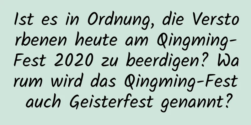 Ist es in Ordnung, die Verstorbenen heute am Qingming-Fest 2020 zu beerdigen? Warum wird das Qingming-Fest auch Geisterfest genannt?