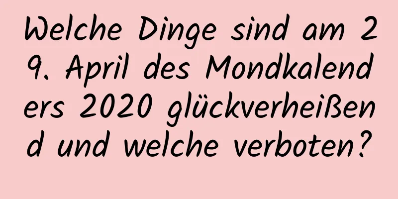 Welche Dinge sind am 29. April des Mondkalenders 2020 glückverheißend und welche verboten?